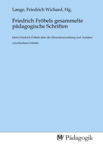 Friedrich Fröbels gesammelte pädagogische Schriften: Ideen Friedrich Fröbels über die Menschenerziehung und Aufsätze verschiedenen Inhalts