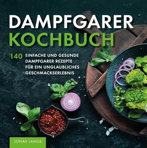 Dampfgarer Kochbuch: 140 einfache und gesunde Dampfgarer Rezepte für ein unglaubliches Geschmackserlebnis