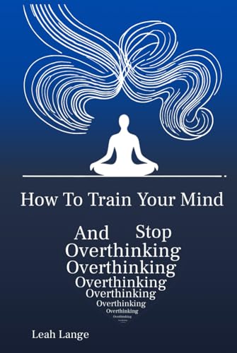 How To Train Your Mind and Stop Overthinking von Independently published