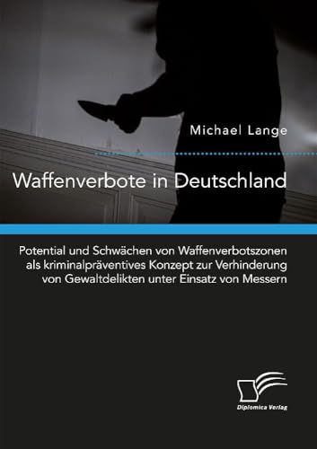 Waffenverbote in Deutschland. Potential und Schwächen von Waffenverbotszonen als kriminalpräventives Konzept zur Verhinderung von Gewaltdelikten unter Einsatz von Messern von Diplomica Verlag