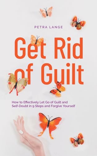 Get Rid of Guilt: How to Effectively Let Go of Guilt and Self-Doubt in 9 Steps and Forgive Yourself von Petra Lange