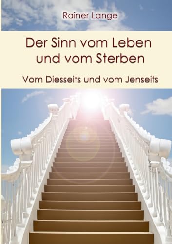 Der Sinn vom Leben und vom Sterben: Vom Diesseits und vom Jenseits von BoD – Books on Demand