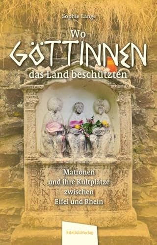 Wo Göttinnen das Land beschützten: Matronen und ihre Kultplätze zwischen Eifel und Rhein Wo Göttinnen das Land beschützten: Matronen und ihre Kultplätze zwischen Eifel und Rhein
