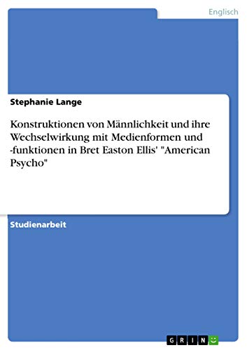 Konstruktionen von Männlichkeit und ihre Wechselwirkung mit Medienformen und -funktionen in Bret Easton Ellis' "American Psycho" von GRIN Verlag