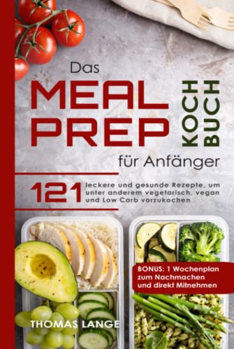 Das Meal Prep Kochbuch für Anfänger: 121 leckere und gesunde Rezepte, um unter anderem vegetarisch, vegan und Low Carb vorzukochen. BONUS: 1 Wochenplan zum Nachmachen und direkt Mitnehmen