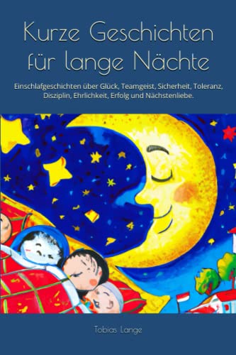 Kurze Geschichten für lange Nächte: Einschlafgeschichten über Glück, Teamgeist, Sicherheit, Toleranz, Disziplin, Ehrlichkeit, Erfolg und Nächstenliebe. (Gute Nacht Geschichten)