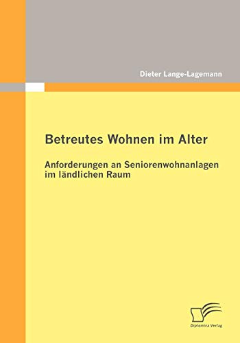 Betreutes Wohnen im Alter: Anforderungen an Seniorenwohnanlagen im ländlichen Raum Betreutes Wohnen im Alter: Anforderungen an Seniorenwohnanlagen im ländlichen Raum von Diplomica Verlag