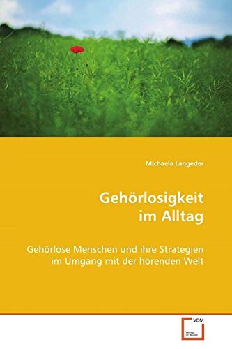 Gehörlosigkeit im Alltag: Gehörlose Menschen und ihre Strategien im Umgang mit der hörenden Welt Gehörlosigkeit im Alltag: Gehörlose Menschen und ihre Strategien im Umgang mit der hörenden Welt