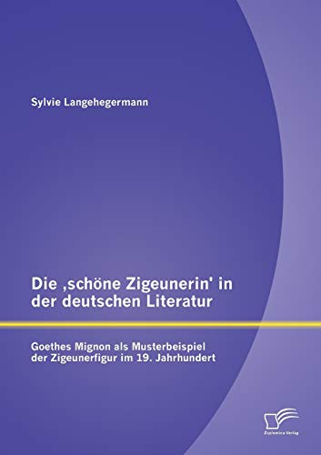 Die ,schöne Zigeunerin' in der deutschen Literatur: Goethes Mignon als Musterbeispiel der Zigeunerfigur im 19. Jahrhundert von Diplomica Verlag