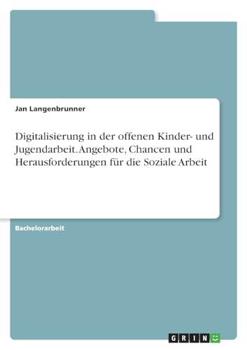Digitalisierung in der offenen Kinder- und Jugendarbeit. Angebote, Chancen und Herausforderungen für die Soziale Arbeit von GRIN Verlag