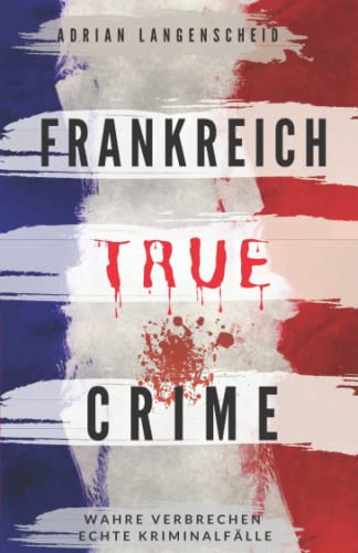 Frankreich True Crime Wahre Verbrechen – Echte Kriminalfälle: Ein erschütterndes Portrait menschlicher Abgründe. (True Crime International, Band 5) Frankreich True Crime Wahre Verbrechen – Echte Kriminalfälle: Ein erschütterndes Portrait menschlicher Abgründe. (True Crime International, Band 5)