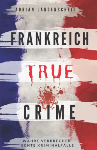 Frankreich True Crime Wahre Verbrechen – Echte Kriminalfälle: Ein erschütterndes Portrait menschlicher Abgründe. (True Crime International, Band 5) von Independently published