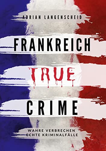 Frankreich True Crime: Wahre Verbrechen – Echte Kriminalfälle (True Crime International) von tolino media