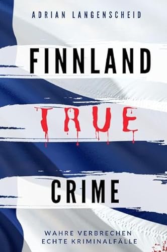 True Crime International / FINNLAND TRUE CRIME I Wahre Verbrechen – Echte Kriminalfälle: schockierende Kurzgeschichten über Mord, Raub, Entführung, Missbrauch und Diebstahl