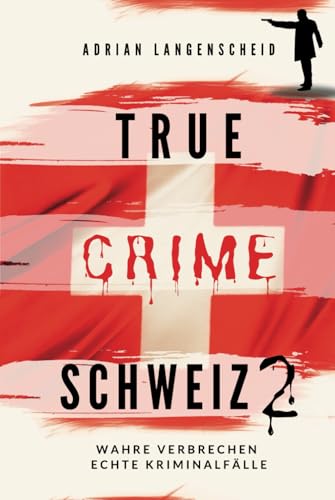 True Crime Schweiz 2: Wahre Verbrechen – Echte Kriminalfälle (True Crime International, Band 13) von True Crime International
