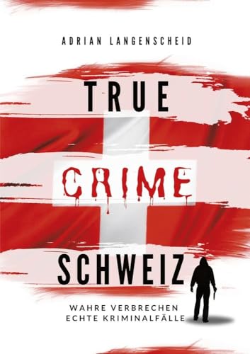 True Crime Schweiz: Wahre Verbrechen Echte Kriminalfälle (True Crime International) von tolino media