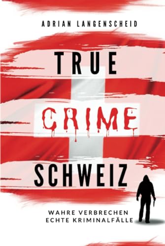 True Crime Schweiz: Wahre Verbrechen – Echte Kriminalfälle (True Crime International, Band 12) von True Crime International