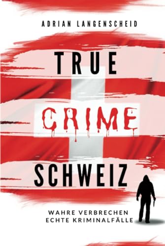 True Crime Schweiz: Wahre Verbrechen – Echte Kriminalfälle (True Crime International, Band 12)