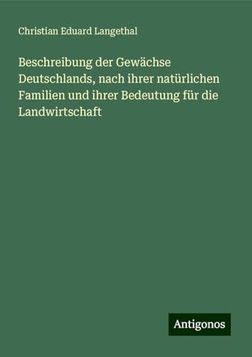 Beschreibung der Gewächse Deutschlands, nach ihrer natürlichen Familien und ihrer Bedeutung für die Landwirtschaft von Antigonos Verlag