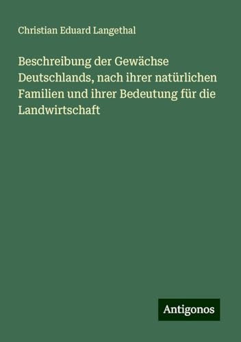 Beschreibung der Gewächse Deutschlands, nach ihrer natürlichen Familien und ihrer Bedeutung für die Landwirtschaft von Antigonos Verlag