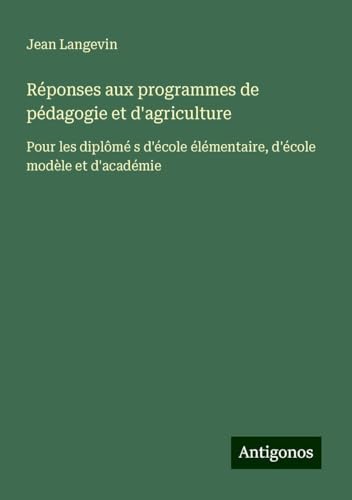 Réponses aux programmes de pédagogie et d'agriculture: Pour les diplômé s d'école élémentaire, d'école modèle et d'académie von Antigonos Verlag