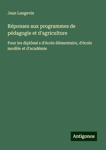 Réponses aux programmes de pédagogie et d'agriculture: Pour les diplômé s d'école élémentaire, d'école modèle et d'académie von Antigonos Verlag