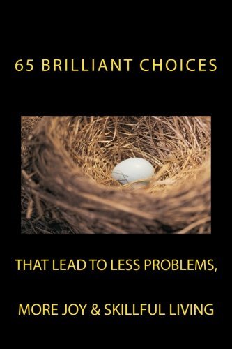 65 Brilliant Choices: that lead to less problems, more joy & skillful living