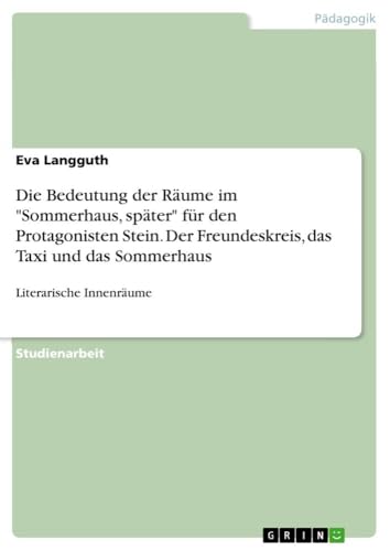 Die Bedeutung der Räume im "Sommerhaus, später" für den Protagonisten Stein. Der Freundeskreis, das Taxi und das Sommerhaus: Literarische Innenräume von GRIN Verlag
