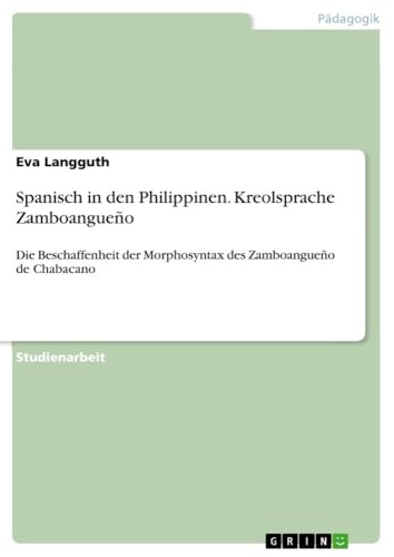 Spanisch in den Philippinen. Kreolsprache Zamboangueño: Die Beschaffenheit der Morphosyntax des Zamboangueño de Chabacano von GRIN Verlag