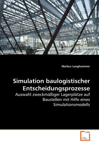 Simulation baulogistischer Entscheidungsprozesse: Auswahl zweckmäßiger Lagerplätze auf Baustellen mit Hilfe eines Simulationsmodells von VDM Verlag