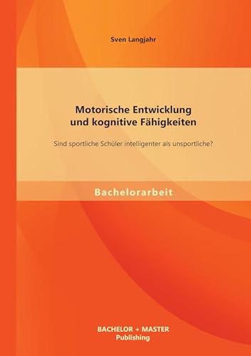Motorische Entwicklung und kognitive Fähigkeiten: Sind sportliche Schüler intelligenter als unsportliche? Motorische Entwicklung und kognitive Fähigkeiten: Sind sportliche Schüler intelligenter als unsportliche? von Bachelor + Master Publ.