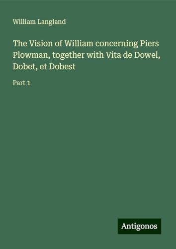 The Vision of William concerning Piers Plowman, together with Vita de Dowel, Dobet, et Dobest: Part 1 von Antigonos Verlag