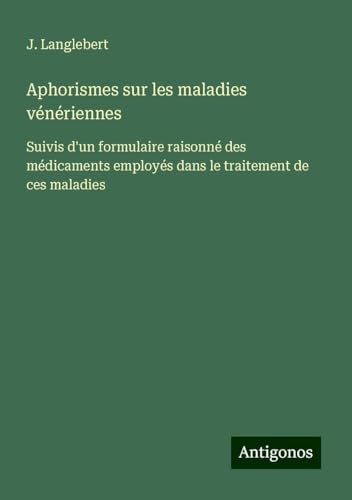 Aphorismes sur les maladies vénériennes: Suivis d'un formulaire raisonné des médicaments employés dans le traitement de ces maladies von Antigonos Verlag