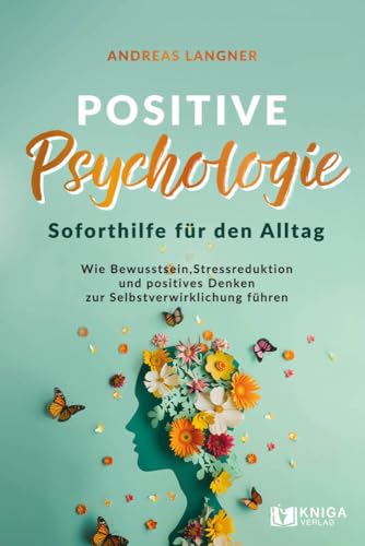 Positive Psychologie – Soforthilfe für den Alltag. Wie Bewusstsein, Stressreduktion und positives Denken zur Selbstverwirklichung führen Positive Psychologie – Soforthilfe für den Alltag. Wie Bewusstsein, Stressreduktion und positives Denken zur Selbstverwirklichung führen von Kniga Verlag
