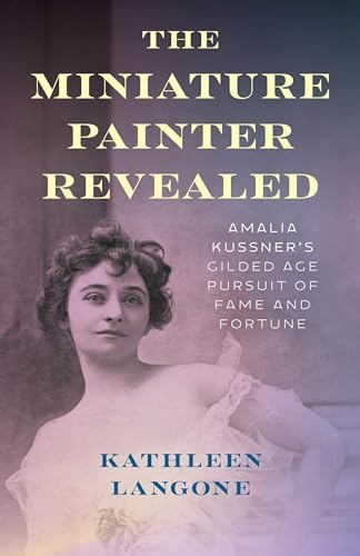 The Miniature Painter Revealed: Amalia Kussner’s Gilded Age Pursuit of Fame and Fortune von The Lyons Press