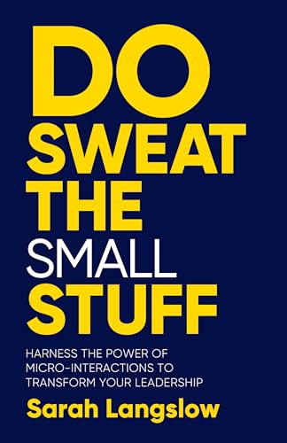 Do Sweat the Small Stuff: Harness the power of micro-interactions to transform your leadership Do Sweat the Small Stuff: Harness the power of micro-interactions to transform your leadership