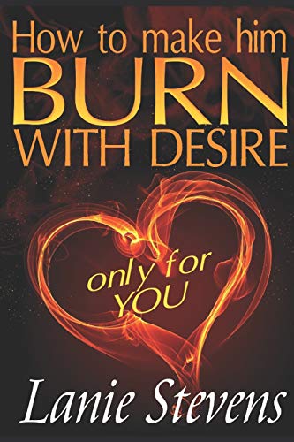 How To Make Him BURN With Desire Only For You (Love Advice Books, Band 2)