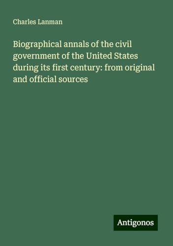 Biographical annals of the civil government of the United States during its first century: from original and official sources von Antigonos Verlag