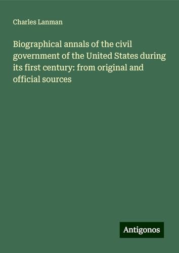 Biographical annals of the civil government of the United States during its first century: from original and official sources von Antigonos Verlag