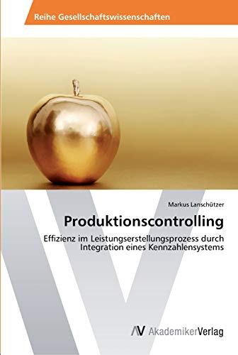 Produktionscontrolling: Effizienz im Leistungserstellungsprozess durch Integration eines Kennzahlensystems von AV Akademikerverlag