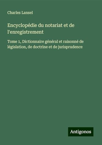 Encyclopédie du notariat et de l'enregistrement: Tome 1, Dictionnaire général et raisonné de législation, de doctrine et de jurisprudence Encyclopédie du notariat et de l'enregistrement: Tome 1, Dictionnaire général et raisonné de législation, de doctrine et de jurisprudence von Antigonos Verlag