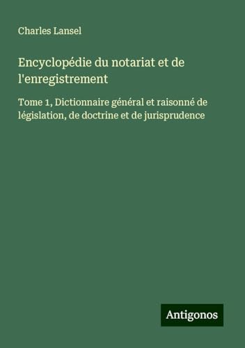 Encyclopédie du notariat et de l'enregistrement: Tome 1, Dictionnaire général et raisonné de législation, de doctrine et de jurisprudence Encyclopédie du notariat et de l'enregistrement: Tome 1, Dictionnaire général et raisonné de législation, de doctrine et de jurisprudence von Antigonos Verlag