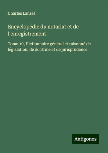 Encyclopédie du notariat et de l'enregistrement: Tome 10, Dictionnaire général et raisonné de législation, de doctrine et de jurisprudence Encyclopédie du notariat et de l'enregistrement: Tome 10, Dictionnaire général et raisonné de législation, de doctrine et de jurisprudence von Antigonos Verlag