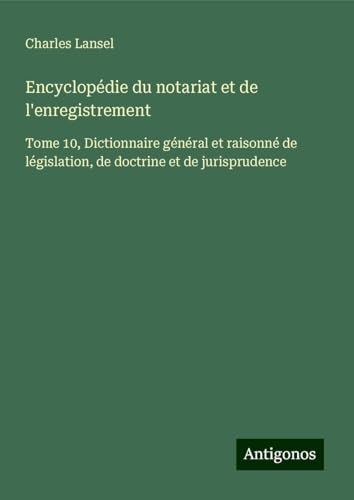 Encyclopédie du notariat et de l'enregistrement: Tome 10, Dictionnaire général et raisonné de législation, de doctrine et de jurisprudence Encyclopédie du notariat et de l'enregistrement: Tome 10, Dictionnaire général et raisonné de législation, de doctrine et de jurisprudence von Antigonos Verlag