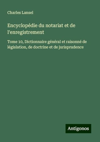 Encyclopédie du notariat et de l'enregistrement: Tome 10, Dictionnaire général et raisonné de législation, de doctrine et de jurisprudence von Antigonos Verlag