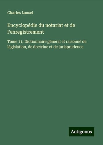 Encyclopédie du notariat et de l'enregistrement: Tome 11, Dictionnaire général et raisonné de législation, de doctrine et de jurisprudence Encyclopédie du notariat et de l'enregistrement: Tome 11, Dictionnaire général et raisonné de législation, de doctrine et de jurisprudence von Antigonos Verlag