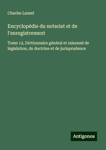 Encyclopédie du notariat et de l'enregistrement: Tome 12, Dictionnaire général et raisonné de législation, de doctrine et de jurisprudence Encyclopédie du notariat et de l'enregistrement: Tome 12, Dictionnaire général et raisonné de législation, de doctrine et de jurisprudence von Antigonos Verlag