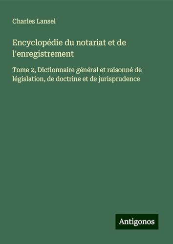 Encyclopédie du notariat et de l'enregistrement: Tome 2, Dictionnaire général et raisonné de législation, de doctrine et de jurisprudence Encyclopédie du notariat et de l'enregistrement: Tome 2, Dictionnaire général et raisonné de législation, de doctrine et de jurisprudence von Antigonos Verlag