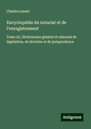 Encyclopédie du notariat et de l'enregistrement: Tome 22, Dictionnaire général et raisonné de législation, de doctrine et de jurisprudence Encyclopédie du notariat et de l'enregistrement: Tome 22, Dictionnaire général et raisonné de législation, de doctrine et de jurisprudence von Antigonos Verlag