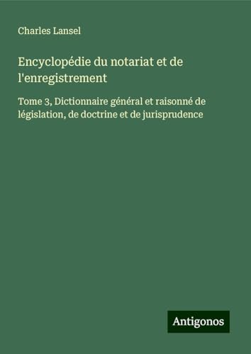Encyclopédie du notariat et de l'enregistrement: Tome 3, Dictionnaire général et raisonné de législation, de doctrine et de jurisprudence Encyclopédie du notariat et de l'enregistrement: Tome 3, Dictionnaire général et raisonné de législation, de doctrine et de jurisprudence von Antigonos Verlag